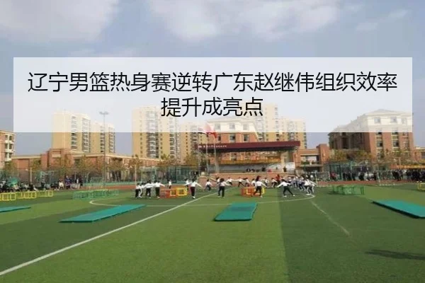 辽宁男篮热身赛逆转广东赵继伟组织效率提升成亮点